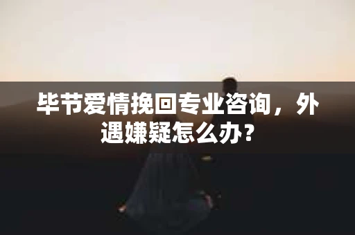 毕节爱情挽回专业咨询，外遇嫌疑怎么办？