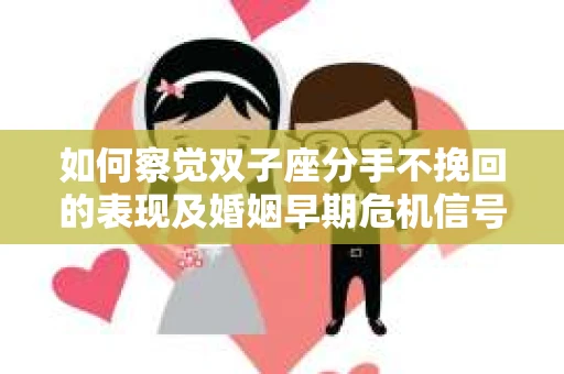 如何察觉双子座分手不挽回的表现及婚姻早期危机信号? 如何察觉双子座分手不挽回的表现及婚姻早期危机信号?