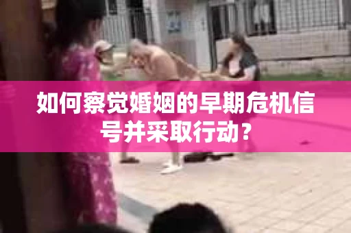 如何察觉婚姻的早期危机信号并采取行动？