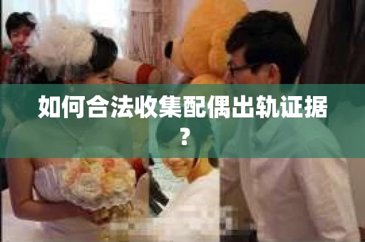 如何合法收集配偶出轨证据？