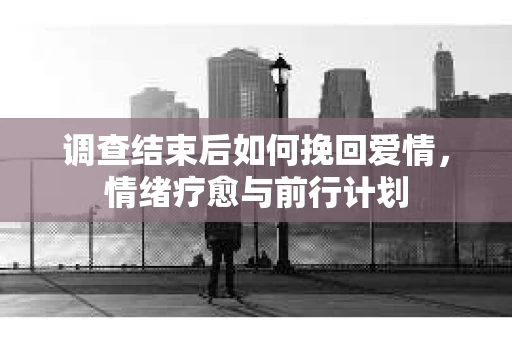 调查结束后如何挽回爱情，情绪疗愈与前行计划