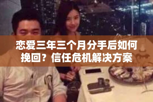 恋爱三年三个月分手后如何挽回？信任危机解决方案