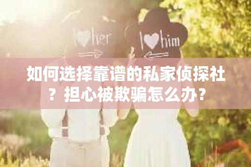 如何选择靠谱的私家侦探社？担心被欺骗怎么办？