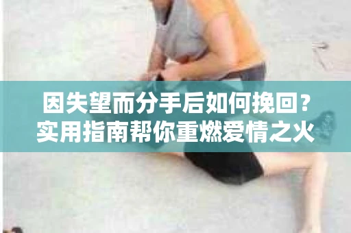 因失望而分手后如何挽回？实用指南帮你重燃爱情之火