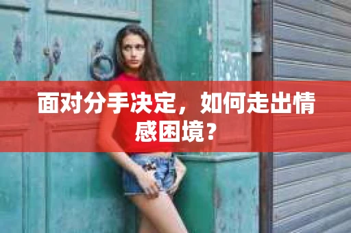 面对分手决定，如何走出情感困境？