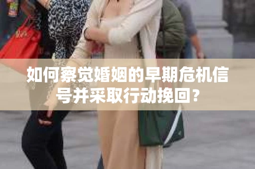 如何察觉婚姻的早期危机信号并采取行动挽回？