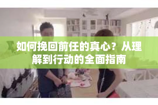 如何挽回前任的真心?从理解到行动的全面指南 如何挽回前任的真心?从理解到行动的全面指南