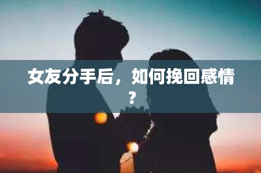 女友分手后,如何挽回感情? 女友分手后,如何挽回感情?