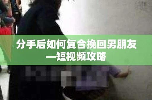 分手后如何复合挽回男朋友—短视频攻略