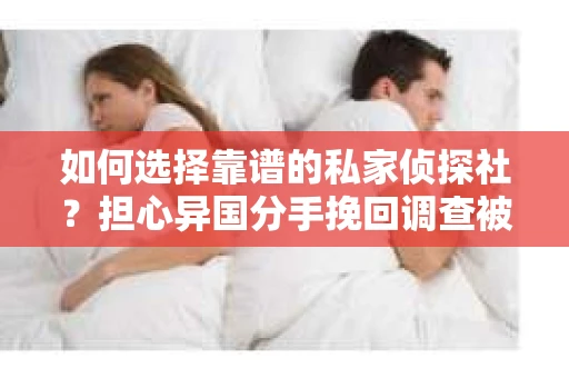 如何选择靠谱的私家侦探社？担心异国分手挽回调查被欺骗怎么办？