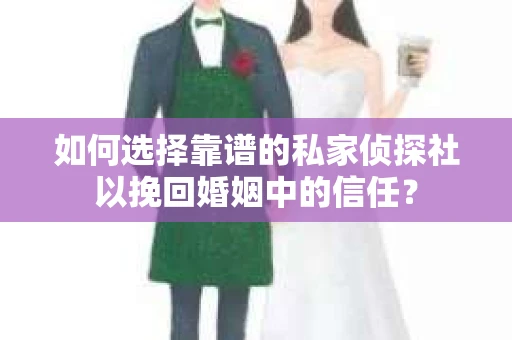 如何选择靠谱的私家侦探社以挽回婚姻中的信任？