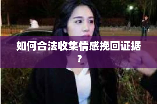如何合法收集情感挽回证据? 如何合法收集情感挽回证据?