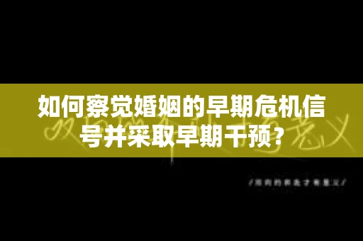 如何察觉婚姻的早期危机信号并采取早期干预？