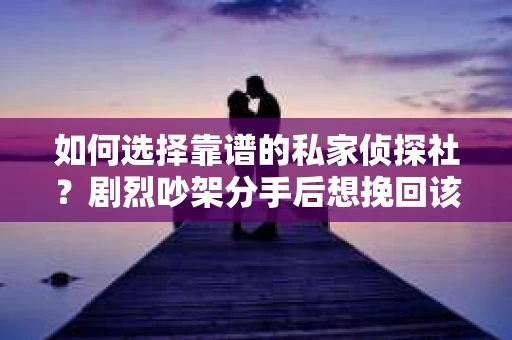如何选择靠谱的私家侦探社？剧烈吵架分手后想挽回该怎么做？