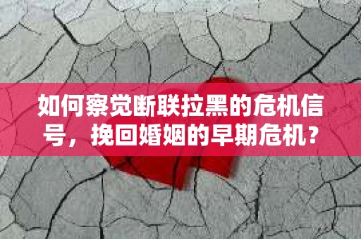 如何察觉断联拉黑的危机信号，挽回婚姻的早期危机？