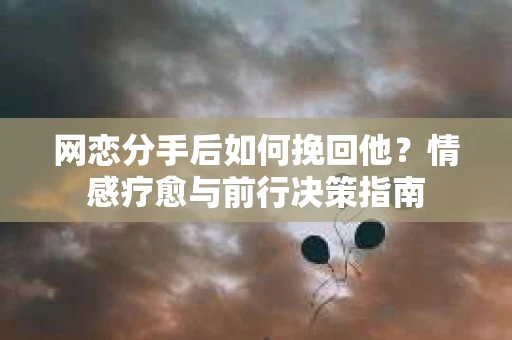 网恋分手后如何挽回他？情感疗愈与前行决策指南