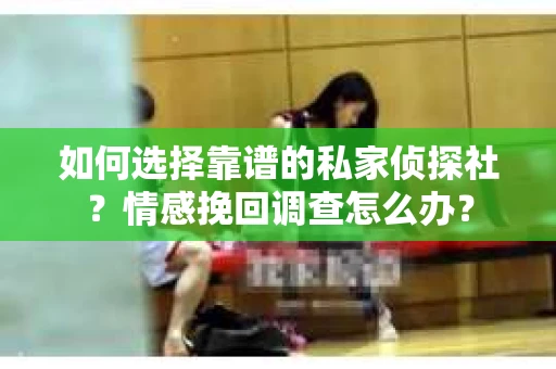如何选择靠谱的私家侦探社？情感挽回调查怎么办？