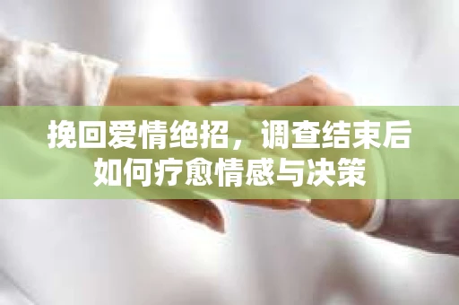 挽回爱情绝招，调查结束后如何疗愈情感与决策