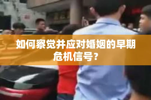 如何察觉并应对婚姻的早期危机信号? 如何察觉并应对婚姻的早期危机信号?