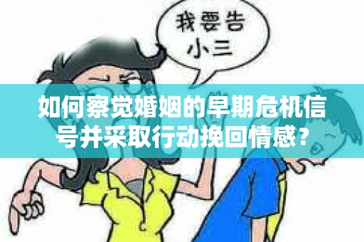 如何察觉婚姻的早期危机信号并采取行动挽回情感？