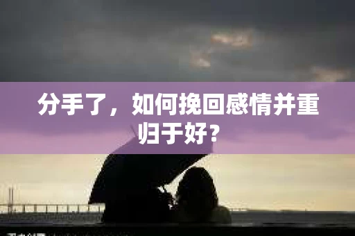 分手了，如何挽回感情并重归于好？