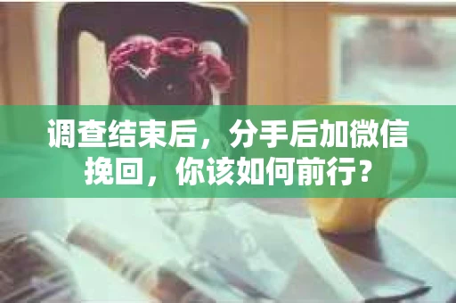 调查结束后,分手后加微信挽回,你该如何前行? 调查结束后,分手后加微信挽回,你该如何前行?