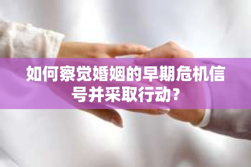 如何察觉婚姻的早期危机信号并采取行动？