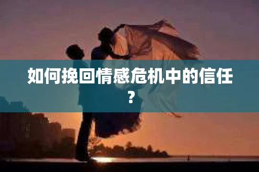 如何挽回情感危机中的信任? 如何挽回情感危机中的信任?