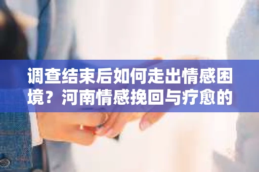 调查结束后如何走出情感困境？河南情感挽回与疗愈的实用方法
