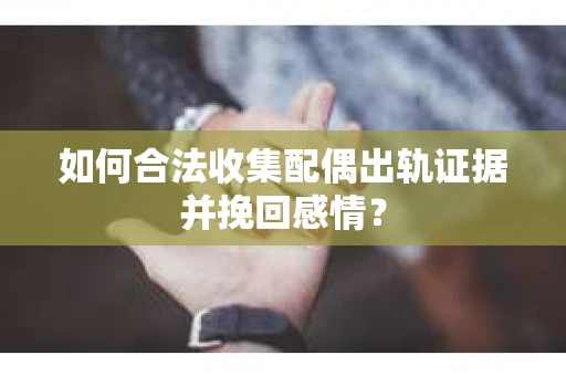 如何合法收集配偶出轨证据并挽回感情？