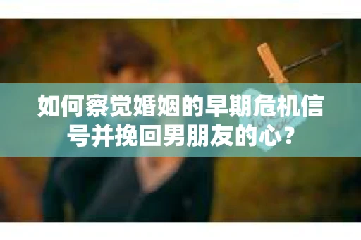 如何察觉婚姻的早期危机信号并挽回男朋友的心? 如何察觉婚姻的早期危机信号并挽回男朋友的心?
