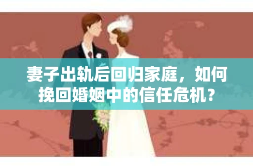 妻子出轨后回归家庭，如何挽回婚姻中的信任危机？