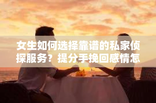 女生如何选择靠谱的私家侦探服务?提分手挽回感情怎么办? 女生如何选择靠谱的私家侦探服务?提分手挽回感情怎么办?