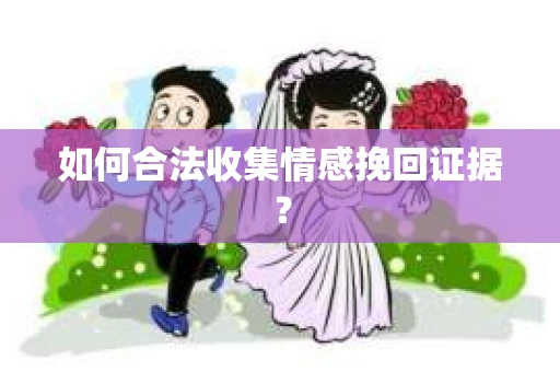 如何合法收集情感挽回证据？