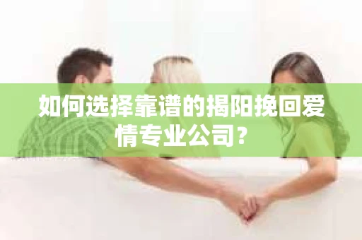 如何选择靠谱的揭阳挽回爱情专业公司？