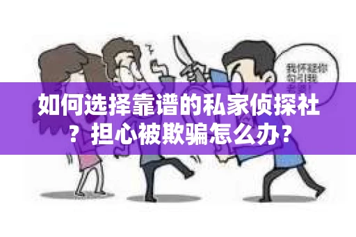 如何选择靠谱的私家侦探社？担心被欺骗怎么办？