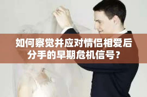 如何察觉并应对情侣相爱后分手的早期危机信号？