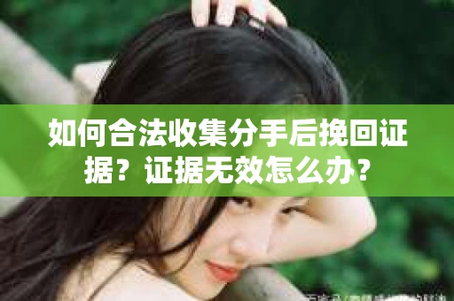 如何合法收集分手后挽回证据？证据无效怎么办？