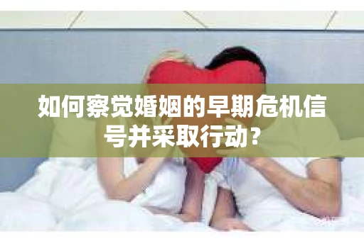 如何察觉婚姻的早期危机信号并采取行动？