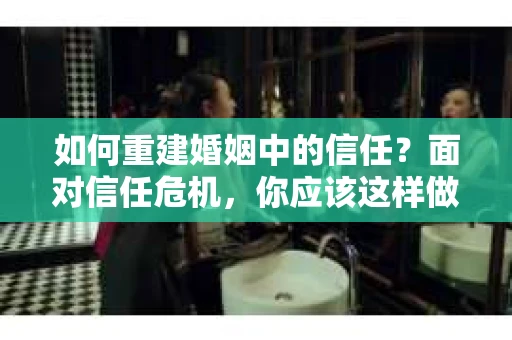 如何重建婚姻中的信任？面对信任危机，你应该这样做