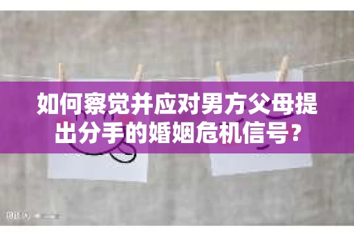 如何察觉并应对男方父母提出分手的婚姻危机信号？