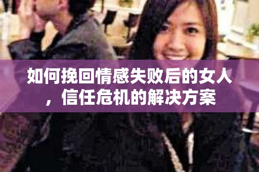 如何挽回情感失败后的女人，信任危机的解决方案