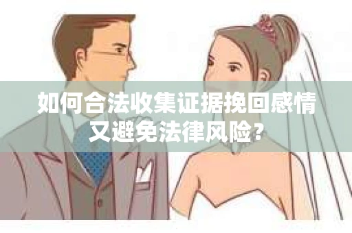 如何合法收集证据挽回感情又避免法律风险？
