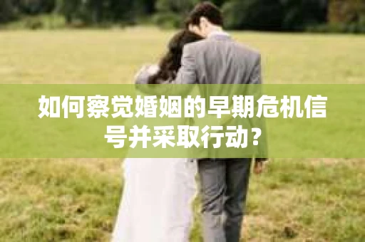 如何察觉婚姻的早期危机信号并采取行动？