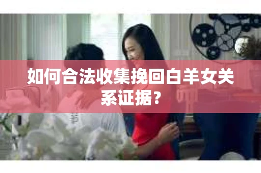 如何合法收集挽回白羊女关系证据？
