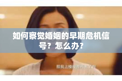 如何察觉婚姻的早期危机信号？怎么办？