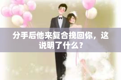 分手后他来复合挽回你，这说明了什么？
