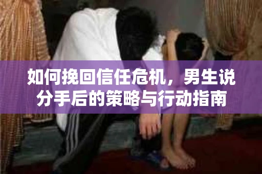 如何挽回信任危机，男生说分手后的策略与行动指南