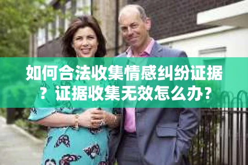 如何合法收集情感纠纷证据？证据收集无效怎么办？