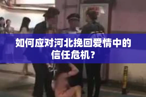 如何应对河北挽回爱情中的信任危机？